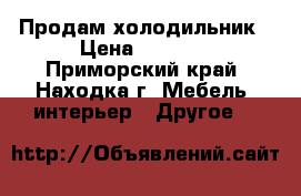  Продам холодильник › Цена ­ 2 000 - Приморский край, Находка г. Мебель, интерьер » Другое   